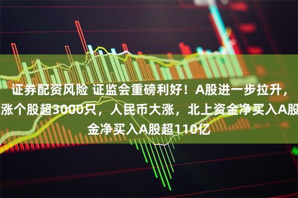 证券配资风险 证监会重磅利好！A股进一步拉升，全市场上涨个股超3000只，人民币大涨，北上资金净买入A股超110亿