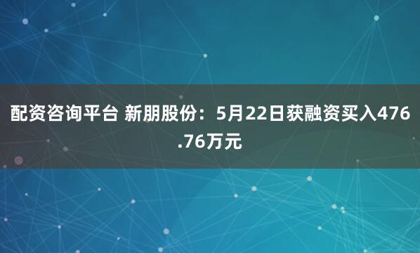 配资咨询平台 新朋股份：5月22日获融资买入476.76万元