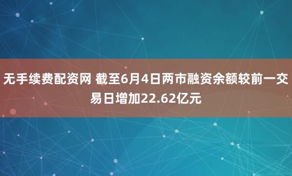 无手续费配资网 截至6月4日两市融资余额较前一交易日增加22.62亿元