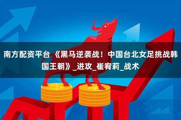 南方配资平台 《黑马逆袭战！中国台北女足挑战韩国王朝》_进攻_崔宥莉_战术