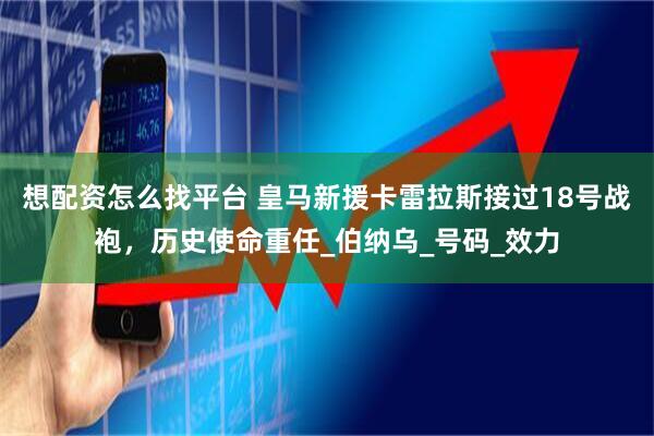 想配资怎么找平台 皇马新援卡雷拉斯接过18号战袍，历史使命重任_伯纳乌_号码_效力