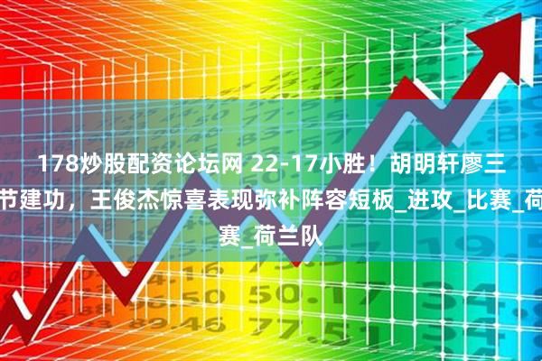 178炒股配资论坛网 22-17小胜！胡明轩廖三宁首节建功，王俊杰惊喜表现弥补阵容短板_进攻_比赛_荷兰队