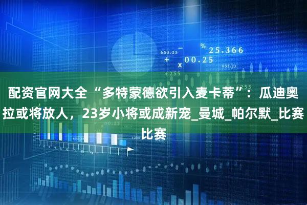配资官网大全 “多特蒙德欲引入麦卡蒂”：瓜迪奥拉或将放人，23岁小将或成新宠_曼城_帕尔默_比赛