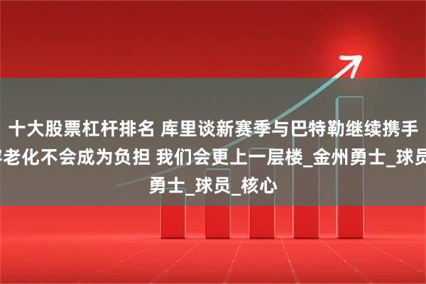 十大股票杠杆排名 库里谈新赛季与巴特勒继续携手：阵容老化不会成为负担 我们会更上一层楼_金州勇士_球员_核心