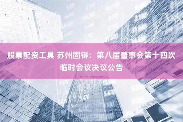 股票配资工具 苏州固锝：第八届董事会第十四次临时会议决议公告