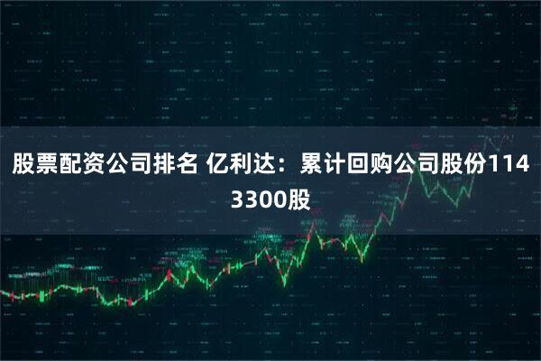 股票配资公司排名 亿利达：累计回购公司股份1143300股