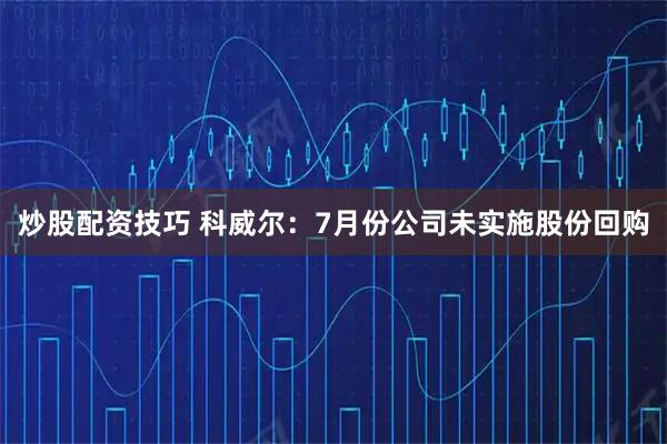 炒股配资技巧 科威尔：7月份公司未实施股份回购