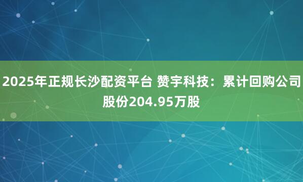 2025年正规长沙配资平台 赞宇科技：累计回购公司股份204.95万股
