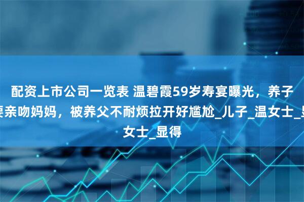 配资上市公司一览表 温碧霞59岁寿宴曝光，养子想要亲吻妈妈，被养父不耐烦拉开好尴尬_儿子_温女士_显得