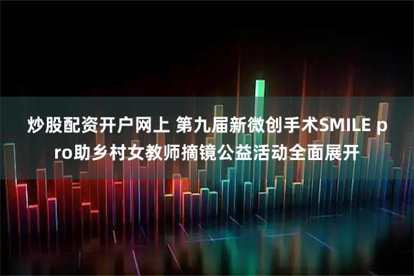炒股配资开户网上 第九届新微创手术SMILE pro助乡村女教师摘镜公益活动全面展开