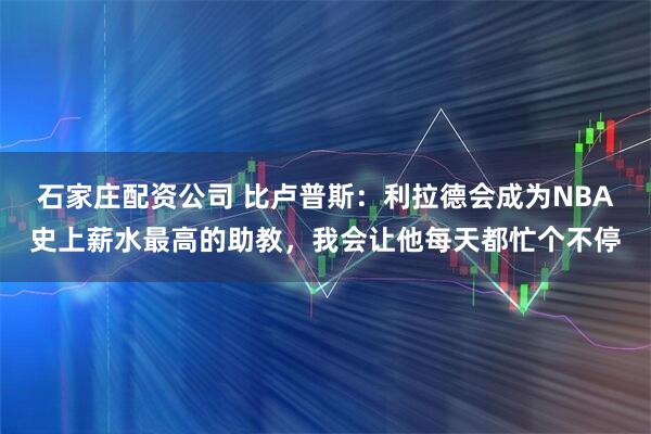 石家庄配资公司 比卢普斯：利拉德会成为NBA史上薪水最高的助教，我会让他每天都忙个不停