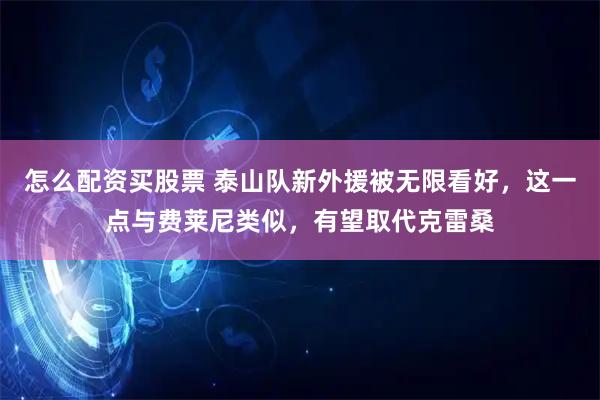 怎么配资买股票 泰山队新外援被无限看好，这一点与费莱尼类似，有望取代克雷桑