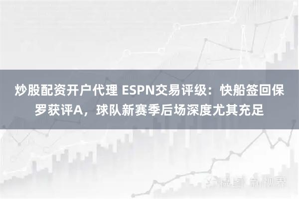 炒股配资开户代理 ESPN交易评级：快船签回保罗获评A，球队新赛季后场深度尤其充足