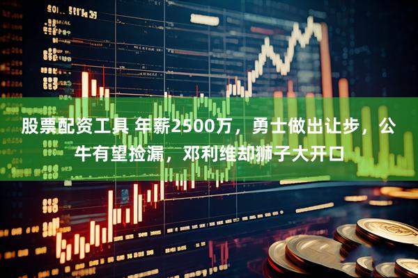 股票配资工具 年薪2500万，勇士做出让步，公牛有望捡漏，邓利维却狮子大开口