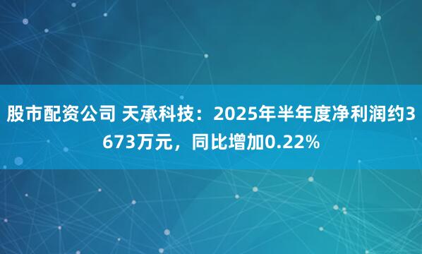 股市配资公司 天承科技：2025年半年度净利润约3673万元，同比增加0.22%