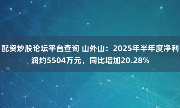 配资炒股论坛平台查询 山外山：2025年半年度净利润约5504万元，同比增加20.28%
