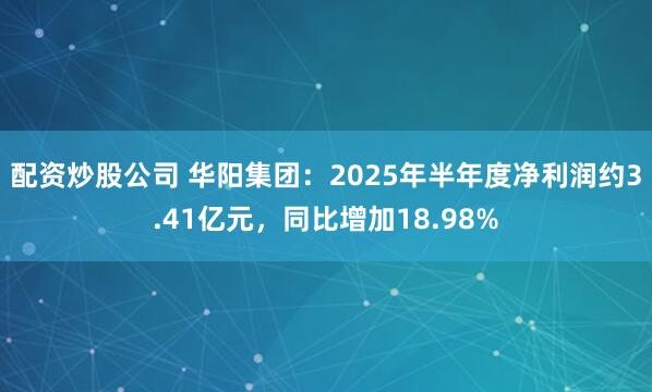 配资炒股公司 华阳集团：2025年半年度净利润约3.41亿元，同比增加18.98%