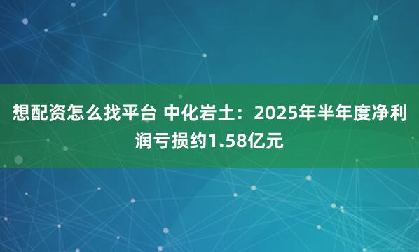 想配资怎么找平台 中化岩土：2025年半年度净利润亏损约1.58亿元