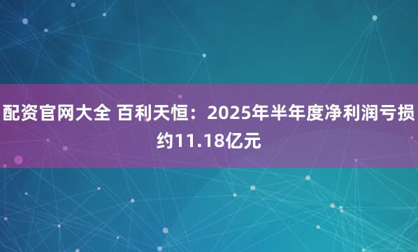配资官网大全 百利天恒：2025年半年度净利润亏损约11.18亿元