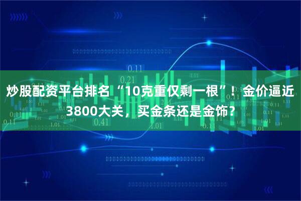 炒股配资平台排名 “10克重仅剩一根”！金价逼近3800大关，买金条还是金饰？