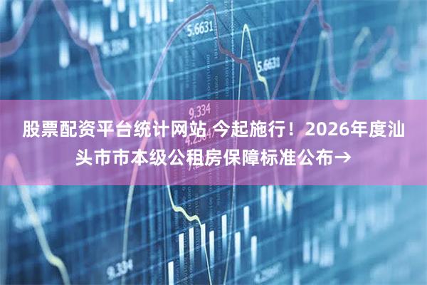 股票配资平台统计网站 今起施行！2026年度汕头市市本级公租房保障标准公布→