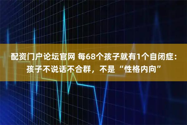 配资门户论坛官网 每68个孩子就有1个自闭症：孩子不说话不合群，不是 “性格内向”