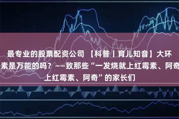 最专业的股票配资公司 【科普丨育儿知音】大环内酯类抗生素是万能的吗？——致那些“一发烧就上红霉素、阿奇”的家长们