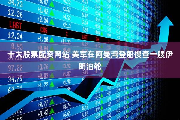 十大股票配资网站 美军在阿曼湾登船搜查一艘伊朗油轮