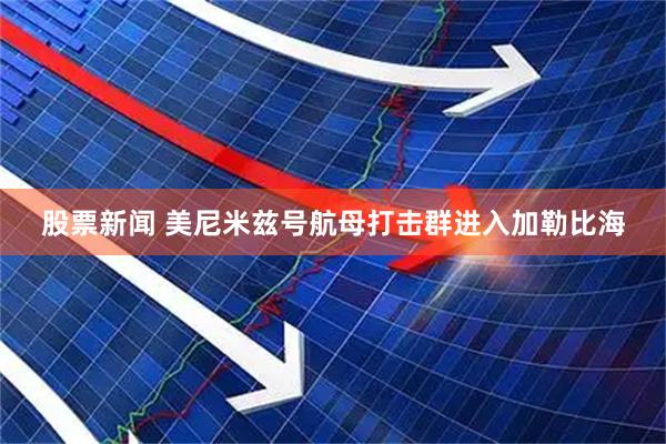 股票新闻 美尼米兹号航母打击群进入加勒比海