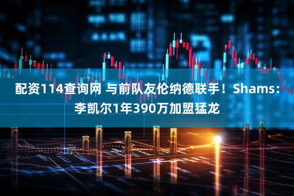 配资114查询网 与前队友伦纳德联手！Shams：李凯尔1年390万加盟猛龙