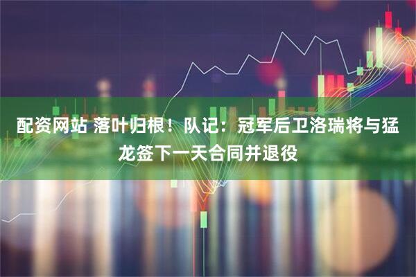 配资网站 落叶归根！队记：冠军后卫洛瑞将与猛龙签下一天合同并退役