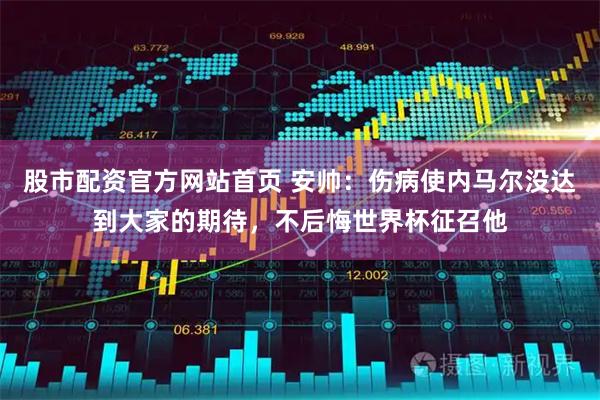 股市配资官方网站首页 安帅：伤病使内马尔没达到大家的期待，不后悔世界杯征召他
