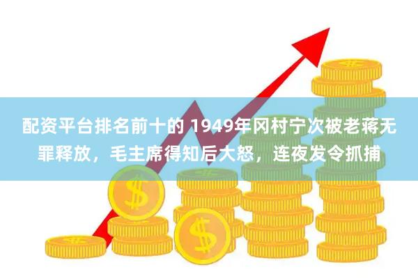 配资平台排名前十的 1949年冈村宁次被老蒋无罪释放，毛主席得知后大怒，连夜发令抓捕