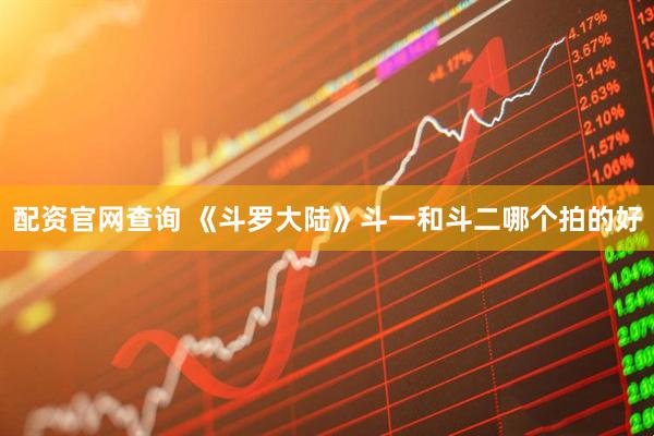 配资官网查询 《斗罗大陆》斗一和斗二哪个拍的好