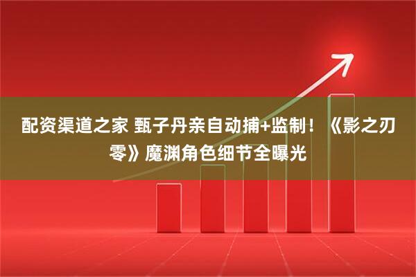 配资渠道之家 甄子丹亲自动捕+监制！《影之刃零》魔渊角色细节全曝光