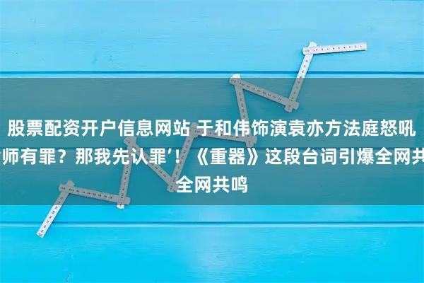 股票配资开户信息网站 于和伟饰演袁亦方法庭怒吼‘律师有罪？那我先认罪’！《重器》这段台词引爆全网共鸣
