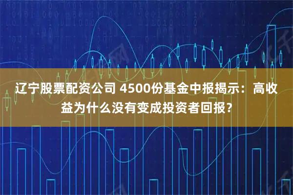 辽宁股票配资公司 4500份基金中报揭示：高收益为什么没有变成投资者回报？