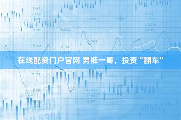 在线配资门户官网 男裤一哥，投资“翻车”