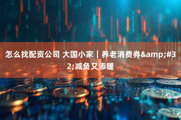 怎么找配资公司 大国小家｜养老消费券 减负又添暖